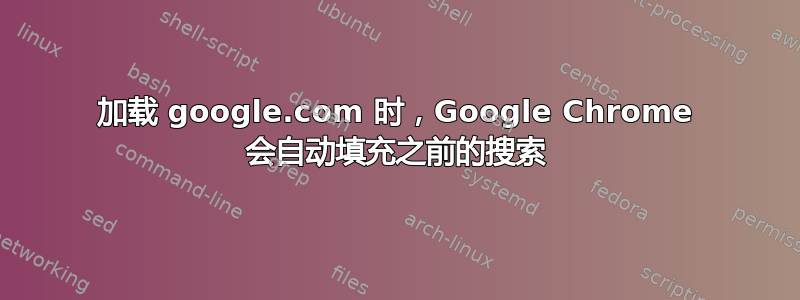 加载 google.com 时，Google Chrome 会自动填充之前的搜索