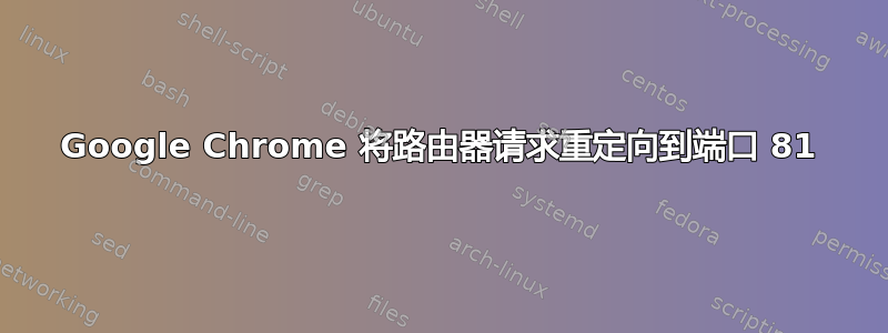 Google Chrome 将路由器请求重定向到端口 81