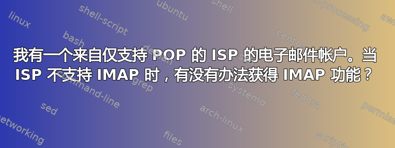 我有一个来自仅支持 POP 的 ISP 的电子邮件帐户。当 ISP 不支持 IMAP 时，有没有办法获得 IMAP 功能？