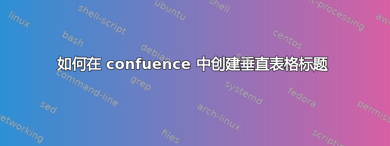 如何在 confuence 中创建垂直表格标题