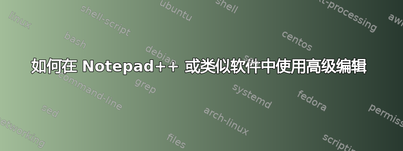 如何在 Notepad++ 或类似软件中使用高级编辑