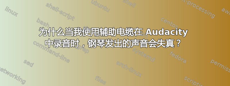 为什么当我使用辅助电缆在 Audacity 中录音时，钢琴发出的声音会失真？