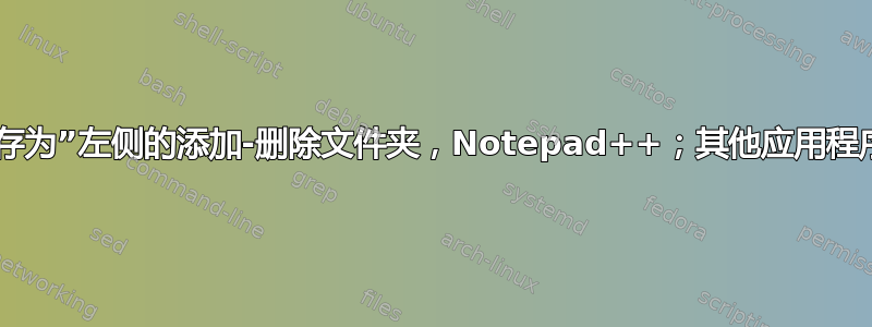 “另存为”左侧的添加-删除文件夹，Notepad++；其他应用程序？