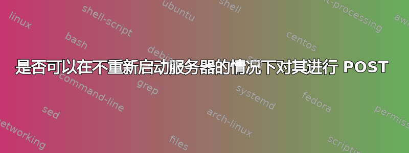 是否可以在不重新启动服务器的情况下对其进行 POST