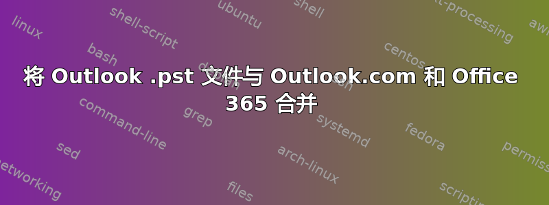 将 Outlook .pst 文件与 Outlook.com 和 Office 365 合并