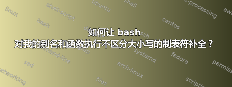 如何让 bash 对我的别名和函数执行不区分大小写的制表符补全？