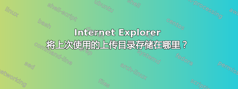 Internet Explorer 将上次使用的上传目录存储在哪里？