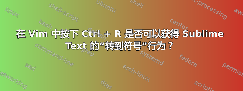 在 Vim 中按下 Ctrl + R 是否可以获得 Sublime Text 的“转到符号”行为？