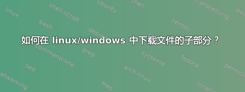 如何在 linux/windows 中下载文件的子部分？