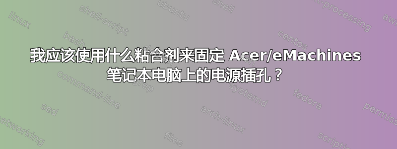 我应该使用什么粘合剂来固定 Acer/eMachines 笔记本电脑上的电源插孔？