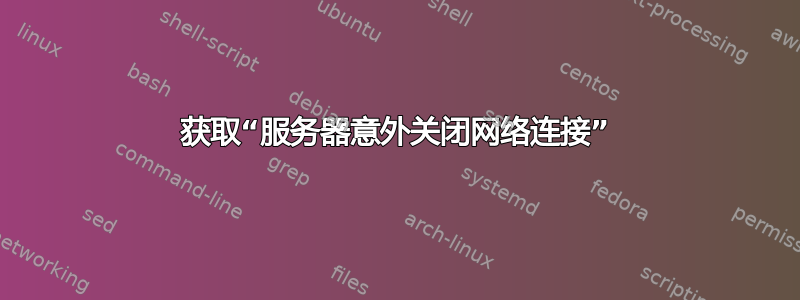 获取“服务器意外关闭网络连接”