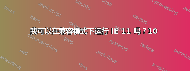 我可以在兼容模式下运行 IE 11 吗？10