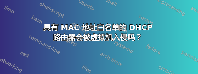 具有 MAC 地址白名单的 DHCP 路由器会被虚拟机入侵吗？