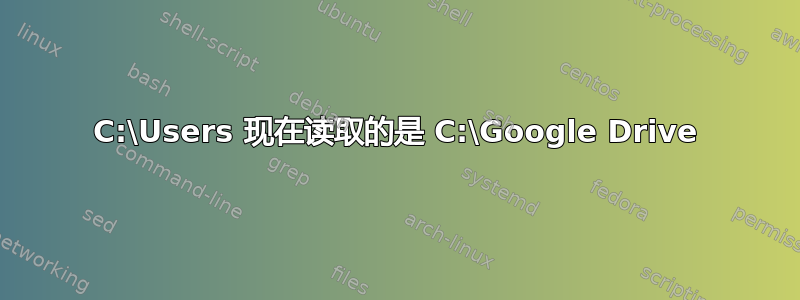 C:\Users 现在读取的是 C:\Google Drive