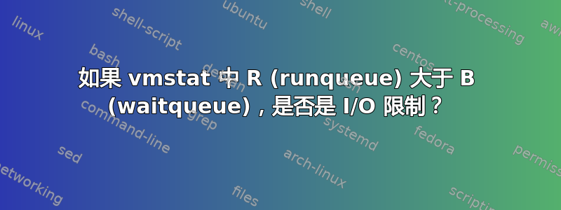 如果 vmstat 中 R (runqueue) 大于 B (waitqueue)，是否是 I/O 限制？