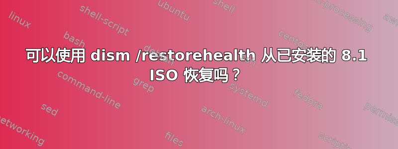 可以使用 dism /restorehealth 从已安装的 8.1 ISO 恢复吗？