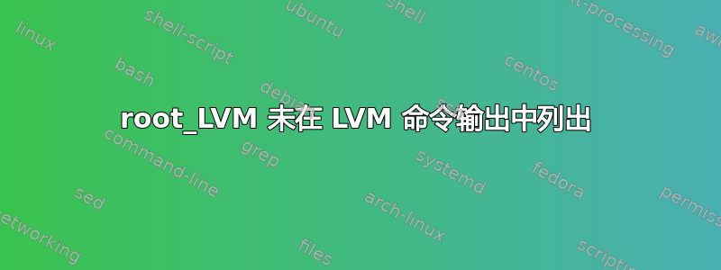 root_LVM 未在 LVM 命令输出中列出