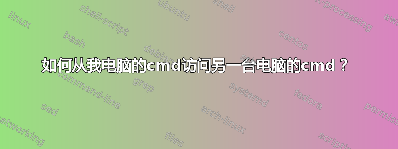 如何从我电脑的cmd访问另一台电脑的cmd？