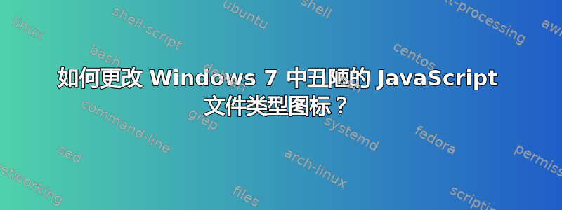 如何更改 Windows 7 中丑陋的 JavaScript 文件类型图标？