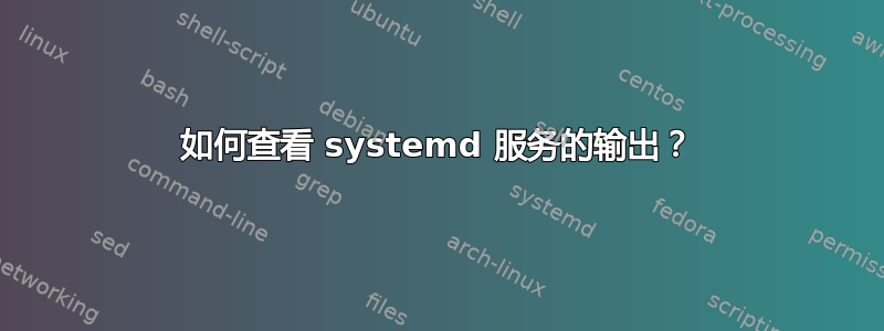 如何查看 systemd 服务的输出？