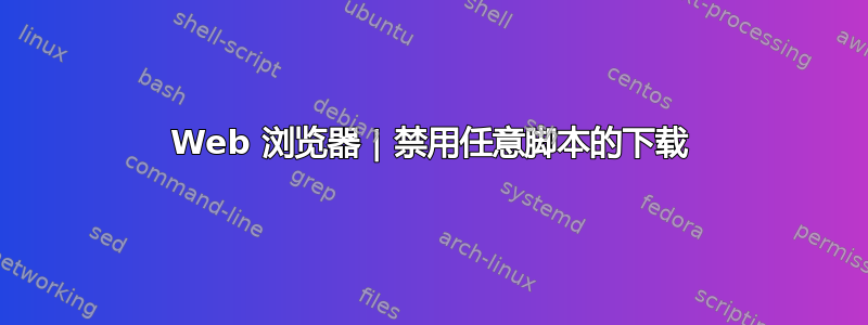 Web 浏览器 | 禁用任意脚本的下载