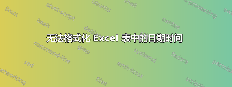 无法格式化 Excel 表中的日期时间