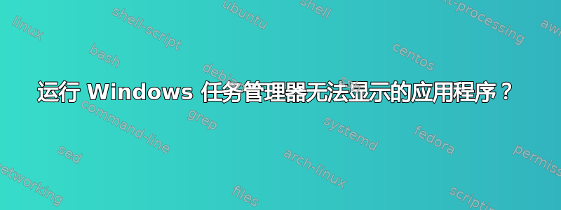 运行 Windows 任务管理器无法显示的应用程序？