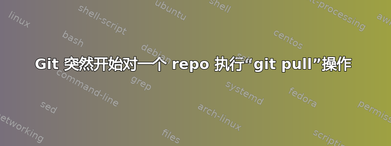 Git 突然开始对一个 repo 执行“git pull”操作