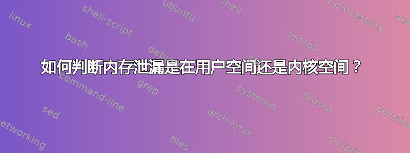 如何判断内存泄漏是在用户空间还是内核空间？