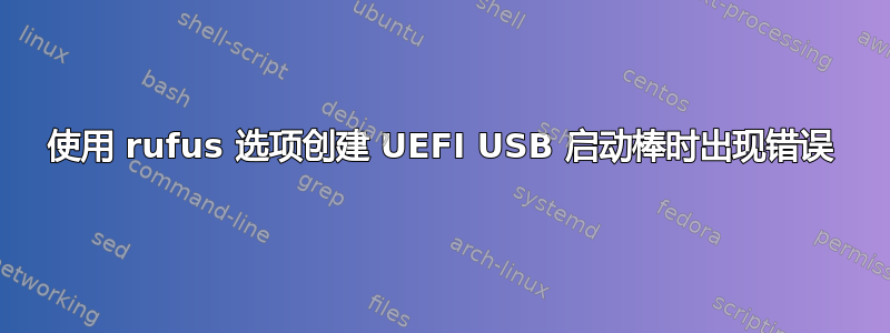 使用 rufus 选项创建 UEFI USB 启动棒时出现错误