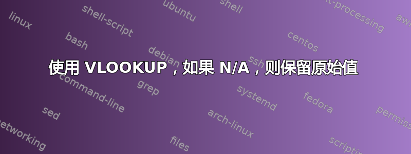 使用 VLOOKUP，如果 N/A，则保留原始值