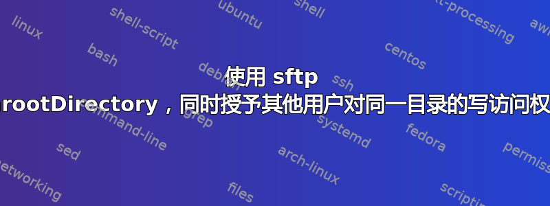 使用 sftp ChrootDirectory，同时授予其他用户对同一目录的写访问权限