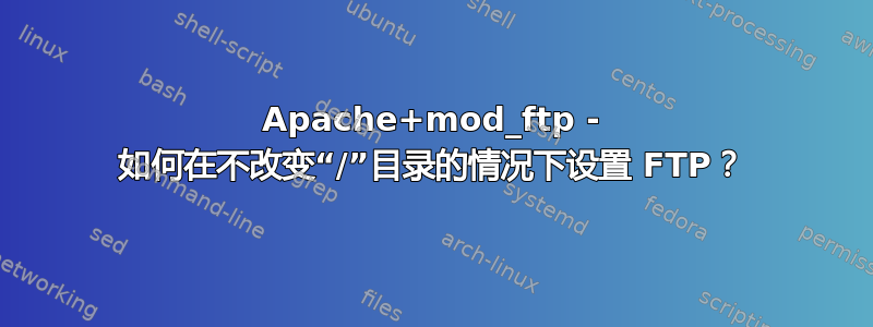 Apache+mod_ftp - 如何在不改变“/”目录的情况下设置 FTP？