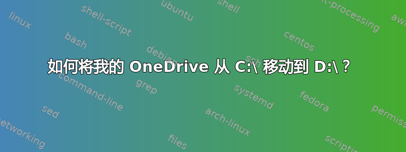 如何将我的 OneDrive 从 C:\ 移动到 D:\？