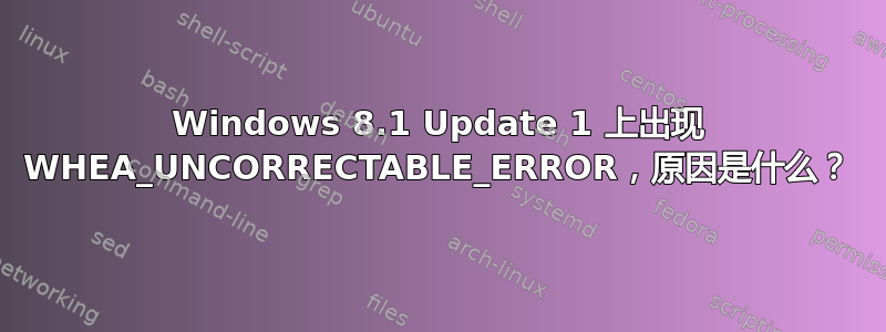 Windows 8.1 Update 1 上出现 WHEA_UNCORRECTABLE_ERROR，原因是什么？