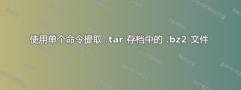 使用单个命令提取 .tar 存档中的 .bz2 文件