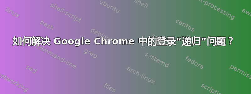 如何解决 Google Chrome 中的登录“递归”问题？