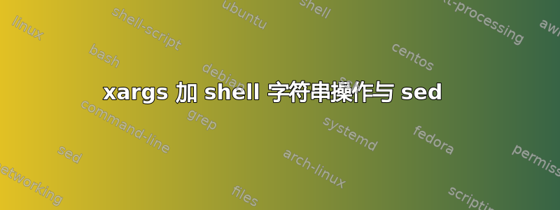 xargs 加 shell 字符串操作与 sed 