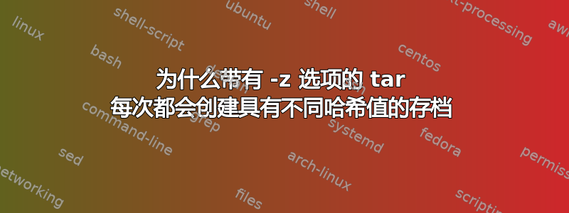 为什么带有 -z 选项的 tar 每次都会创建具有不同哈希值的存档