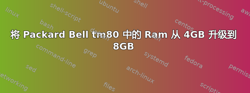 将 Packard Bell tm80 中的 Ram 从 4GB 升级到 8GB