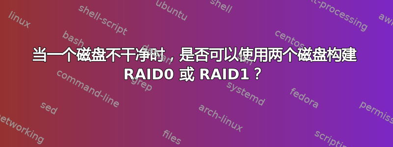 当一个磁盘不干净时，是否可以使用两个磁盘构建 RAID0 或 RAID1？