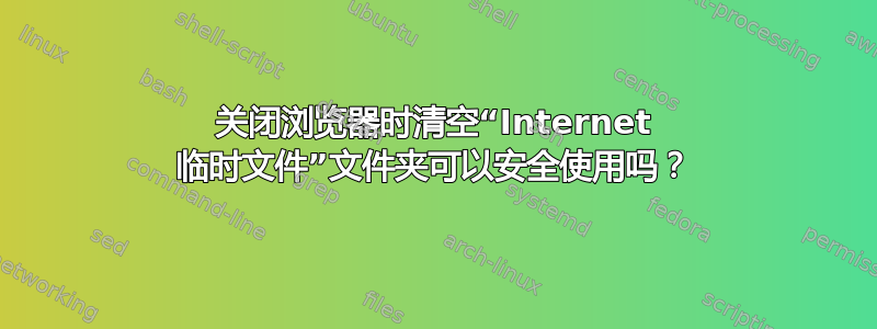 关闭浏览器时清空“Internet 临时文件”文件夹可以安全使用吗？