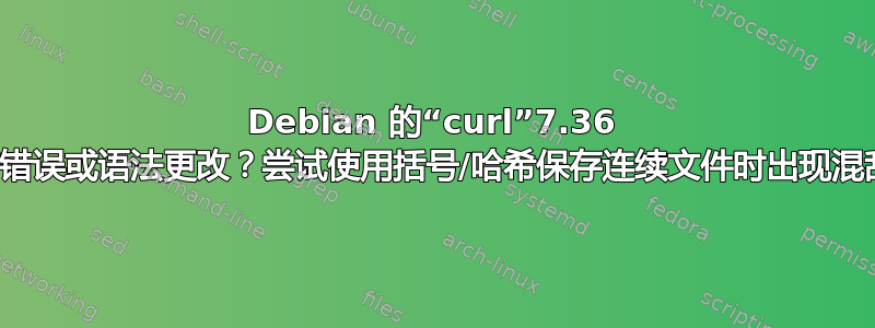 Debian 的“curl”7.36 有错误或语法更改？尝试使用括号/哈希保存连续文件时出现混乱