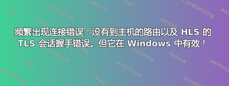 频繁出现连接错误：没有到主机的路由以及 HLS 的 TLS 会话握手错误。但它在 Windows 中有效！