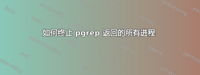 如何终止 pgrep 返回的所有进程