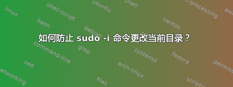 如何防止 sudo -i 命令更改当前目录？