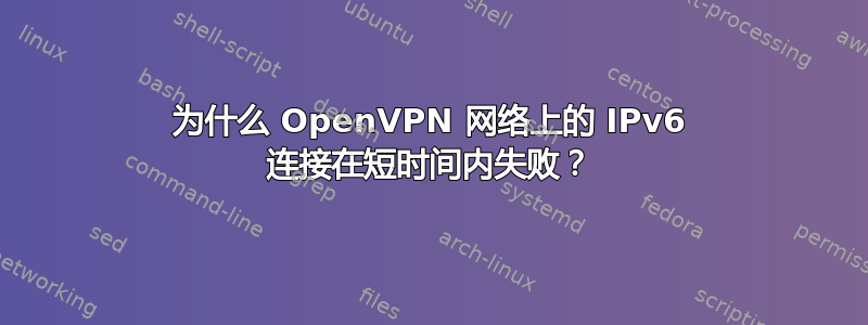 为什么 OpenVPN 网络上的 IPv6 连接在短时间内失败？