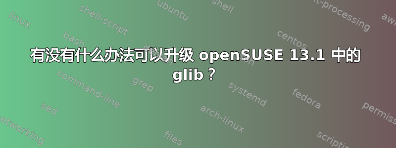 有没有什么办法可以升级 openSUSE 13.1 中的 glib？