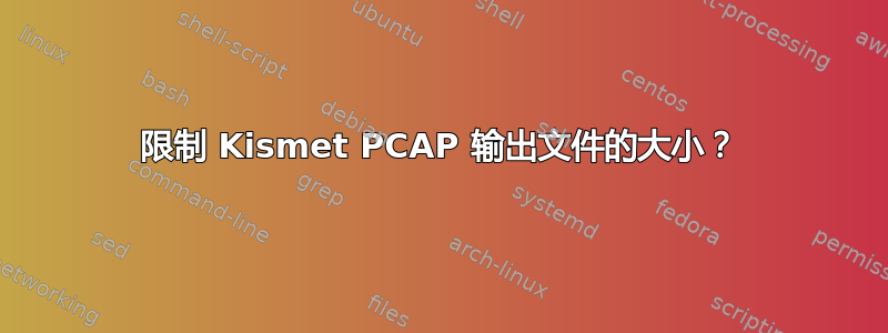 限制 Kismet PCAP 输出文件的大小？