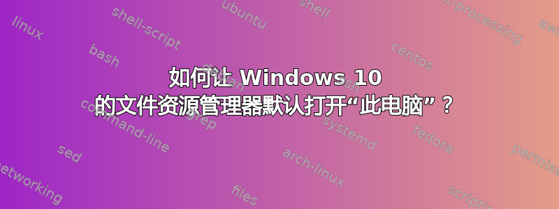 如何让 Windows 10 的文件资源管理器默认打开“此电脑”？